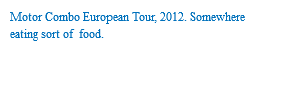 Motor Combo European Tour, 2012. Somewhere eating sort of food.